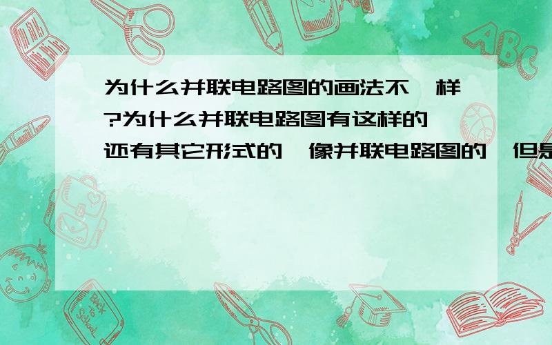 为什么并联电路图的画法不一样?为什么并联电路图有这样的,还有其它形式的,像并联电路图的,但是有干路和支路.