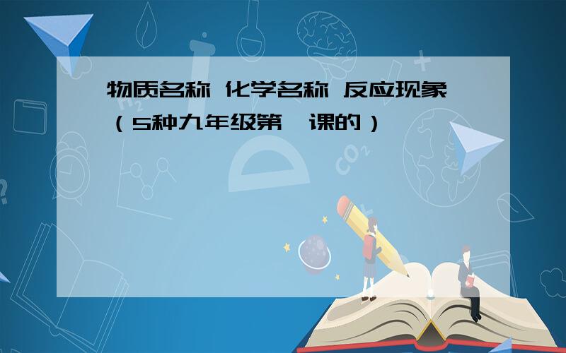 物质名称 化学名称 反应现象（5种九年级第一课的）