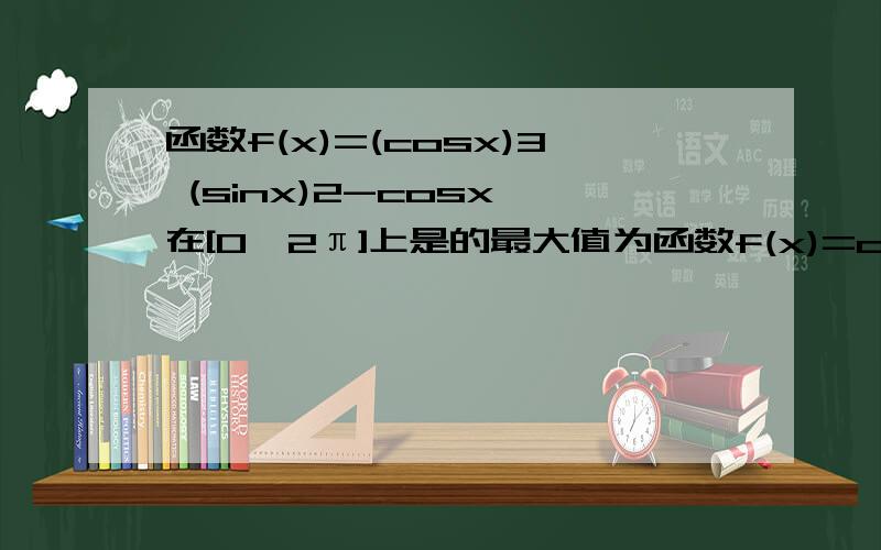 函数f(x)=(cosx)3 (sinx)2-cosx,在[0,2π]上是的最大值为函数f(x)=cosx^3+sinx^2-cosx，