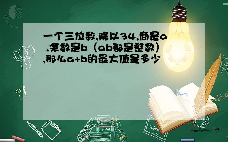 一个三位数,除以34,商是a ,余数是b（ab都是整数）,那么a+b的最大值是多少