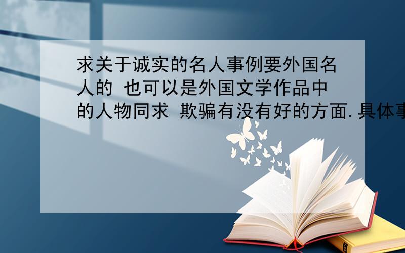 求关于诚实的名人事例要外国名人的 也可以是外国文学作品中的人物同求 欺骗有没有好的方面.具体事例 .要求同上,也可以是psycology principle.答案发中英文都可以