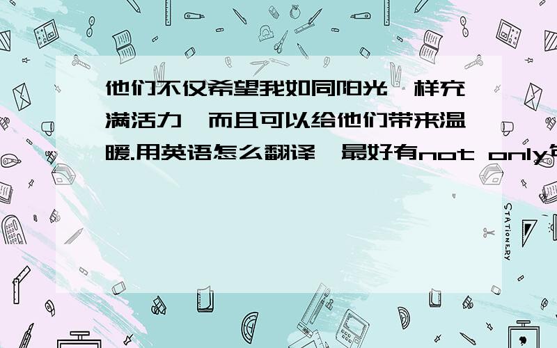 他们不仅希望我如同阳光一样充满活力,而且可以给他们带来温暖.用英语怎么翻译,最好有not only句型的