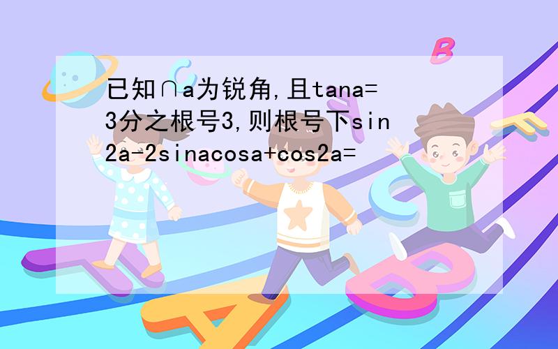 已知∩a为锐角,且tana=3分之根号3,则根号下sin2a-2sinacosa+cos2a=