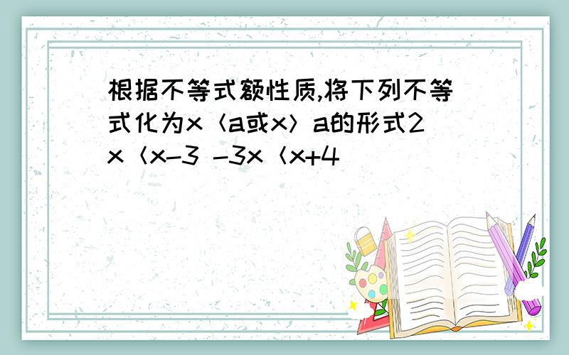 根据不等式额性质,将下列不等式化为x＜a或x＞a的形式2x＜x-3 -3x＜x+4