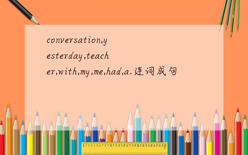 conversation,yesterday,teacher,with,my,me,had,a.连词成句