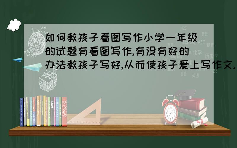 如何教孩子看图写作小学一年级的试题有看图写作,有没有好的办法教孩子写好,从而使孩子爱上写作文.