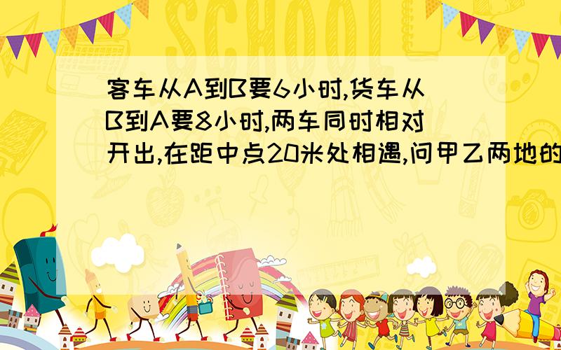 客车从A到B要6小时,货车从B到A要8小时,两车同时相对开出,在距中点20米处相遇,问甲乙两地的距离