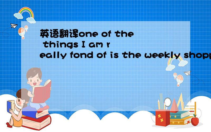 英语翻译one of the things I am really fond of is the weekly shopping experience.iI like to imagine pushing the trolley slowly around the supermarket and taking anything that interests me.but my rxperience is not always so exciting.