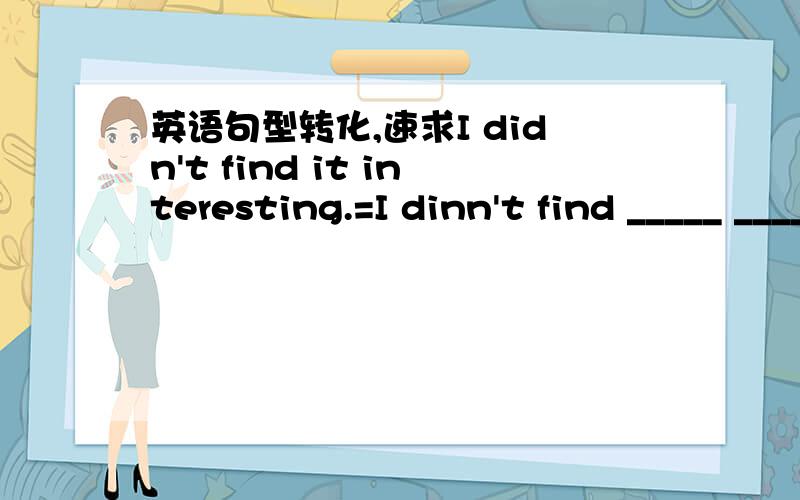 英语句型转化,速求I didn't find it interesting.=I dinn't find _____ _____ ______interesting.