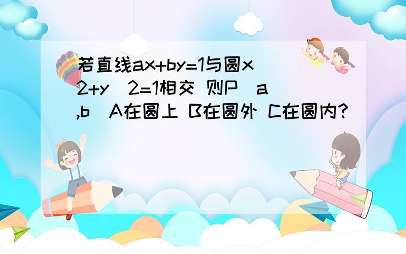 若直线ax+by=1与圆x^2+y^2=1相交 则P(a,b)A在圆上 B在圆外 C在圆内?