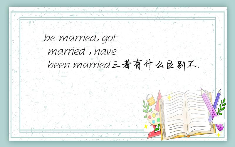 be married,got married ,have been married三者有什么区别不.