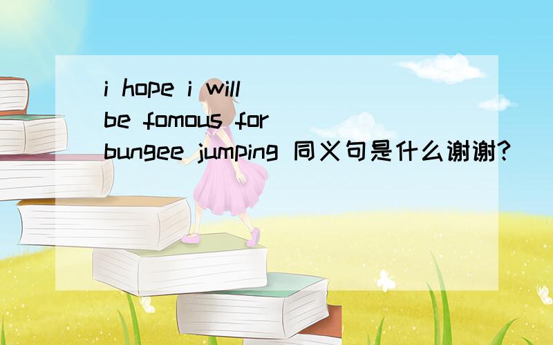 i hope i will be fomous for bungee jumping 同义句是什么谢谢?