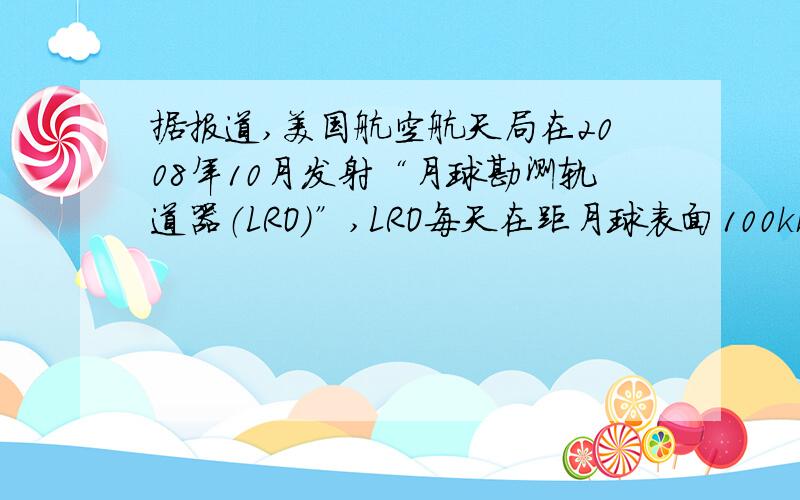 据报道,美国航空航天局在2008年10月发射“月球勘测轨道器（LRO）”,LRO每天在距月球表面100km的高度穿越据报道，美国航空航天局在2008年10月发射“月球勘测轨道器（LRO）”，LRO每天在距月球