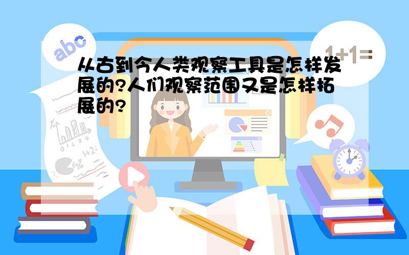 从古到今人类观察工具是怎样发展的?人们观察范围又是怎样拓展的?