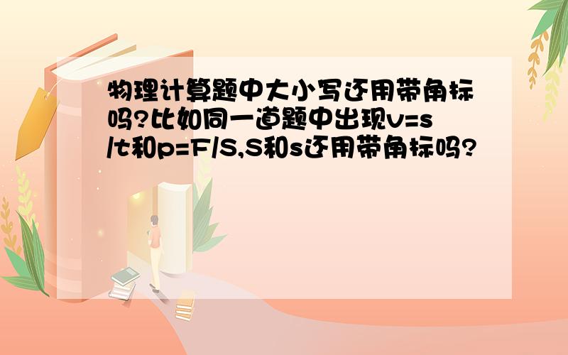 物理计算题中大小写还用带角标吗?比如同一道题中出现v=s/t和p=F/S,S和s还用带角标吗?