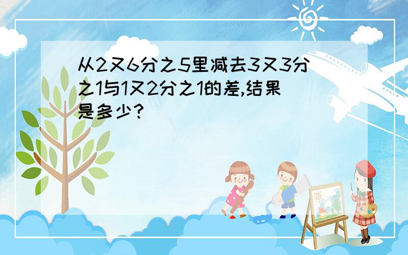 从2又6分之5里减去3又3分之1与1又2分之1的差,结果是多少?