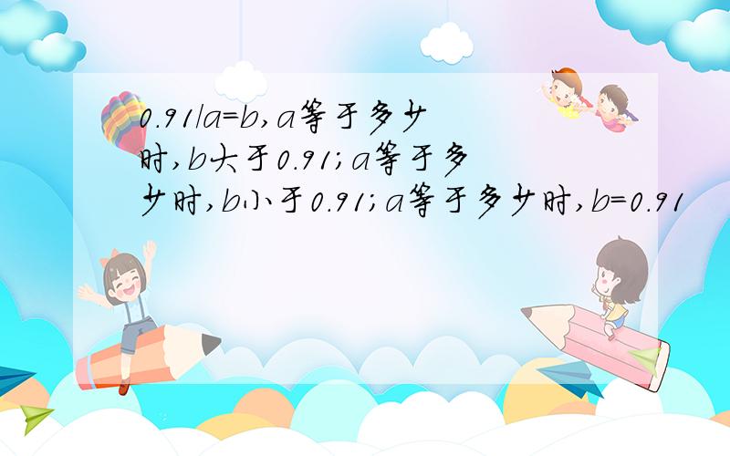 0.91/a=b,a等于多少时,b大于0.91；a等于多少时,b小于0.91；a等于多少时,b=0.91