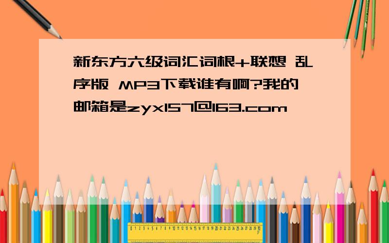 新东方六级词汇词根+联想 乱序版 MP3下载谁有啊?我的邮箱是zyx157@163.com