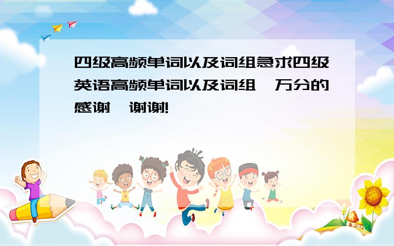 四级高频单词以及词组急求四级英语高频单词以及词组,万分的感谢,谢谢!