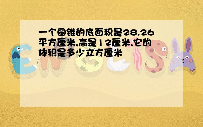 一个圆锥的底面积是28.26平方厘米,高是12厘米,它的体积是多少立方厘米