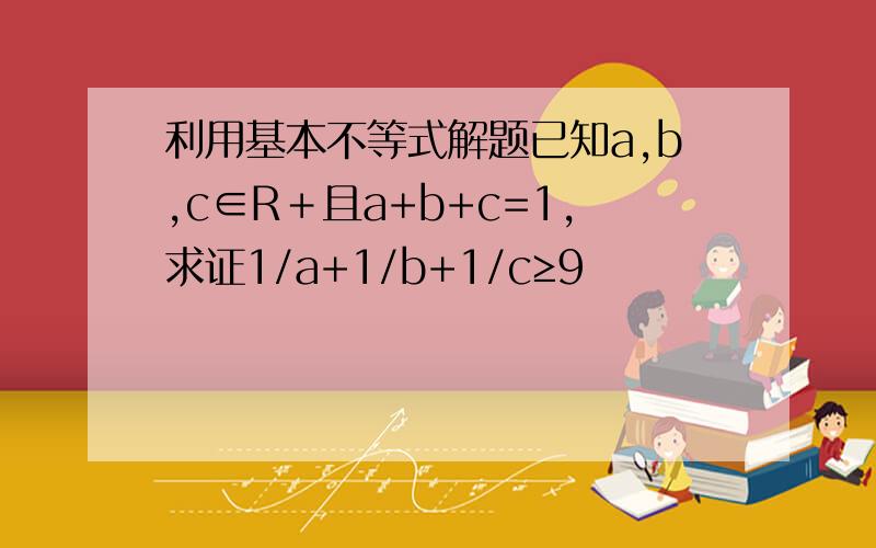 利用基本不等式解题已知a,b,c∈R＋且a+b+c=1,求证1/a+1/b+1/c≥9