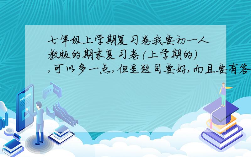 七年级上学期复习卷我要初一人教版的期末复习卷(上学期的),可以多一点,但是题目要好,而且要有答案(可以对照)(生物是苏教版的,一定要对照)(我要7门的)