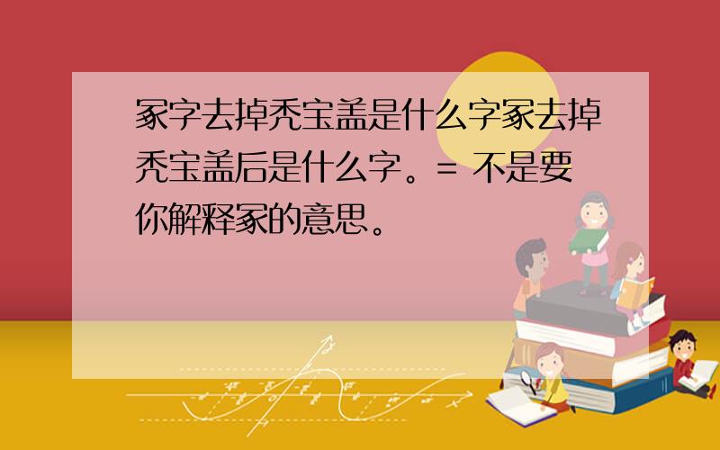 冢字去掉秃宝盖是什么字冢去掉秃宝盖后是什么字。= 不是要你解释冢的意思。