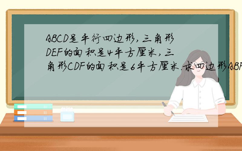 ABCD是平行四边形,三角形DEF的面积是4平方厘米,三角形CDF的面积是6平方厘米.求四边形ABFE的面积.E点是AD线上的一个点三角形DEF、CDF有共同的一条边FDBD是一条对角线,FD在BD上我描述能力很菜,我