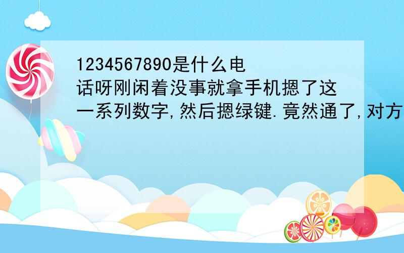 1234567890是什么电话呀刚闲着没事就拿手机摁了这一系列数字,然后摁绿键.竟然通了,对方传来“嘟”的声响,我就赶紧挂了.求有人知道这是啥不?