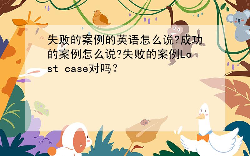 失败的案例的英语怎么说?成功的案例怎么说?失败的案例Lost case对吗？