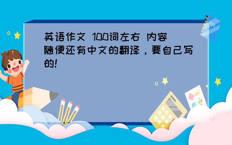 英语作文 100词左右 内容随便还有中文的翻译，要自己写的！