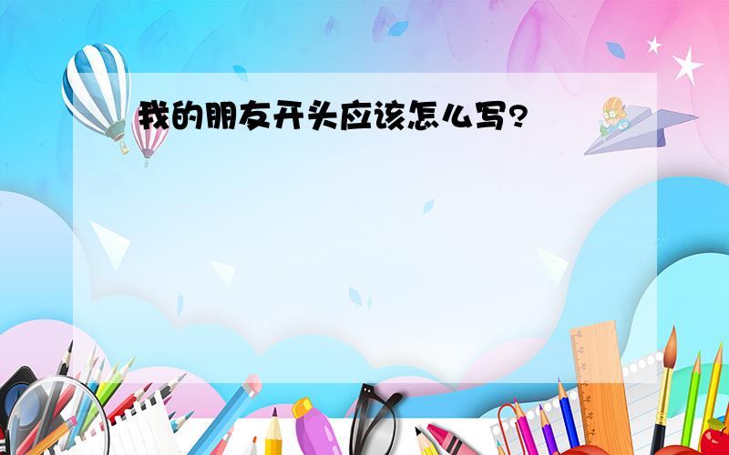 我的朋友开头应该怎么写?