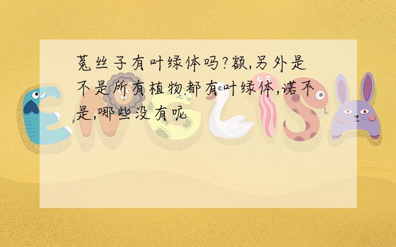 菟丝子有叶绿体吗?额,另外是不是所有植物都有叶绿体,诺不是,哪些没有呢