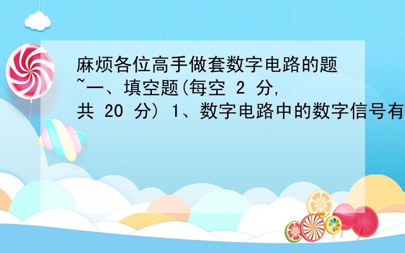 麻烦各位高手做套数字电路的题~一、填空题(每空 2 分,共 20 分) 1、数字电路中的数字信号有 和 两种状态.2、三个变量的“或非”的函数式为 .3、逻辑代数中的吸收律是 ,.4、逻辑代数中的摩