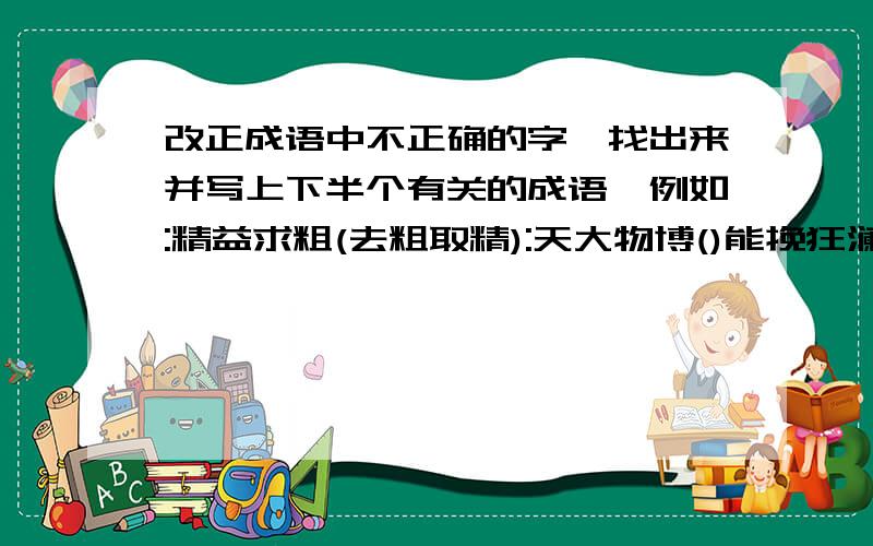 改正成语中不正确的字,找出来并写上下半个有关的成语,例如:精益求粗(去粗取精):天大物博()能挽狂澜()斤起云涌()谋冠三军()据避三舍()事小见大()命多识寡()类学相长()有心难言()徒有虚实()