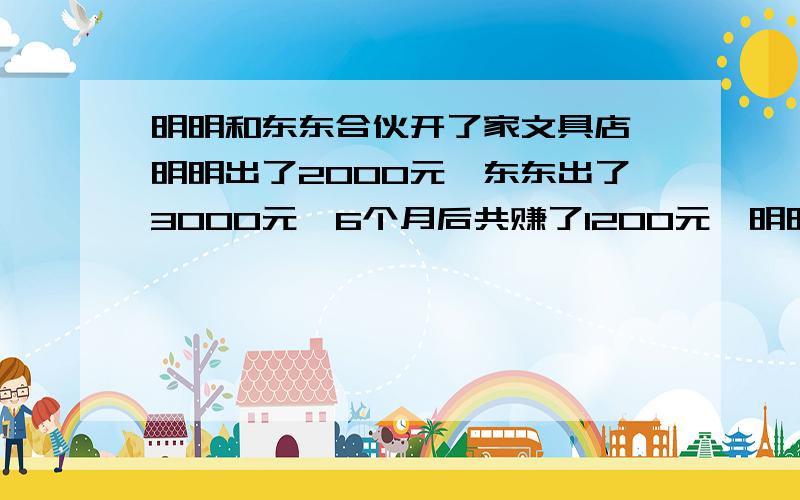 明明和东东合伙开了家文具店,明明出了2000元,东东出了3000元,6个月后共赚了1200元,明明和东东各分得多