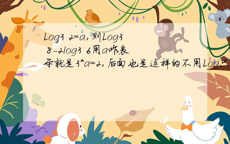 Log3 2=a,则Log3 8-2log3 6用a咋表示就是3^a=2,后面也是这样的不用Log只用a