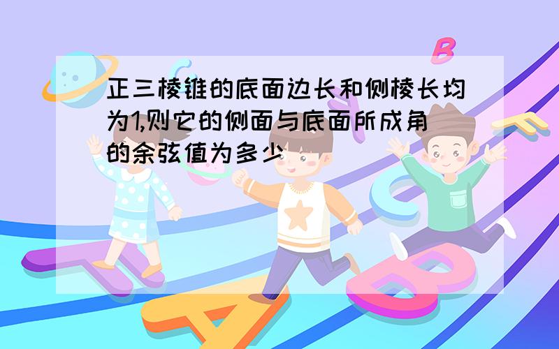 正三棱锥的底面边长和侧棱长均为1,则它的侧面与底面所成角的余弦值为多少