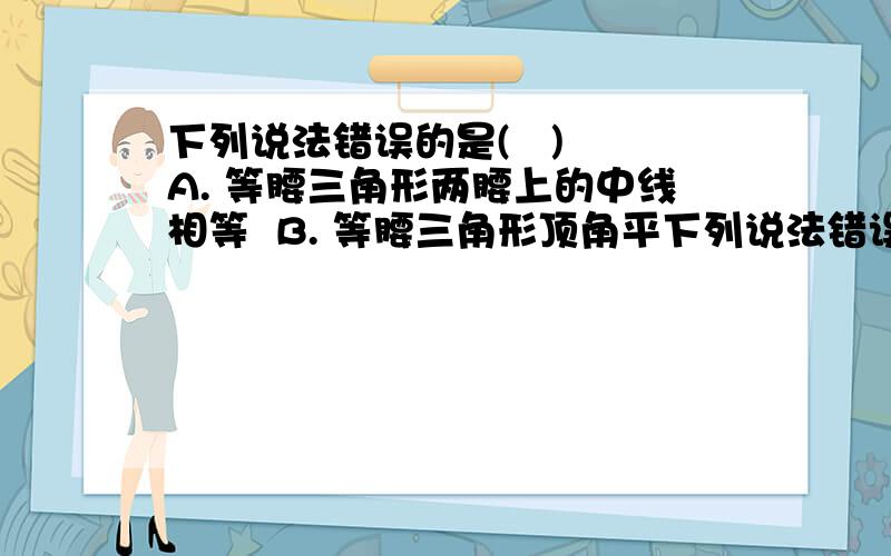 下列说法错误的是(   ) A. 等腰三角形两腰上的中线相等  B. 等腰三角形顶角平下列说法错误的是（   ） A. 等腰三角形两腰上的中线相等  B. 等腰三角形顶角平分线上任一点到底边两端的距离