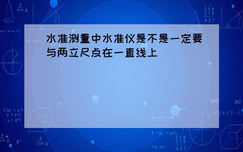 水准测量中水准仪是不是一定要与两立尺点在一直线上