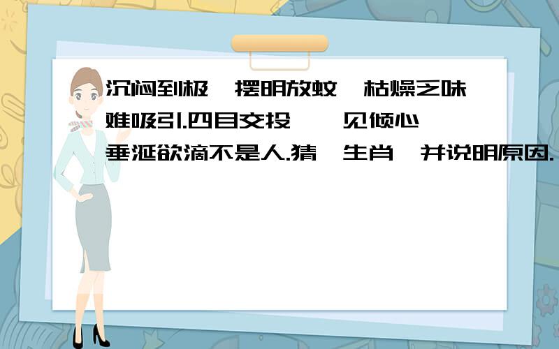 沉闷到极,摆明放蚊,枯燥乏味难吸引.四目交投,一见倾心,垂涎欲滴不是人.猜一生肖,并说明原因.