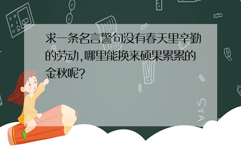 求一条名言警句没有春天里辛勤的劳动,哪里能换来硕果累累的金秋呢?