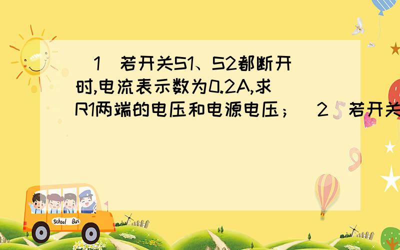 （1）若开关S1、S2都断开时,电流表示数为0.2A,求R1两端的电压和电源电压；（2）若开关S1、S2都闭合时,电流表示数为0.9A,求通过电阻R1、R3的电流及电路总电阻R.如图所示电路,电源电压保持不变