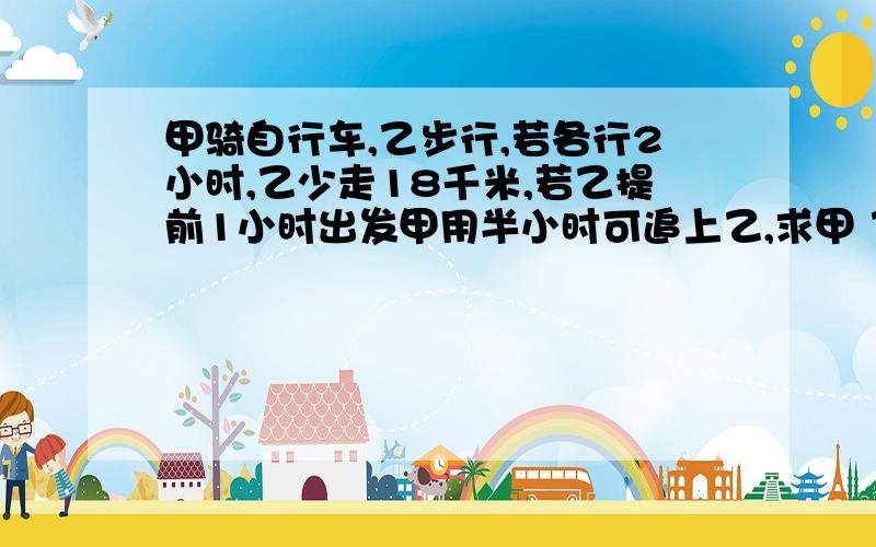 甲骑自行车,乙步行,若各行2小时,乙少走18千米,若乙提前1小时出发甲用半小时可追上乙,求甲 乙2人的速