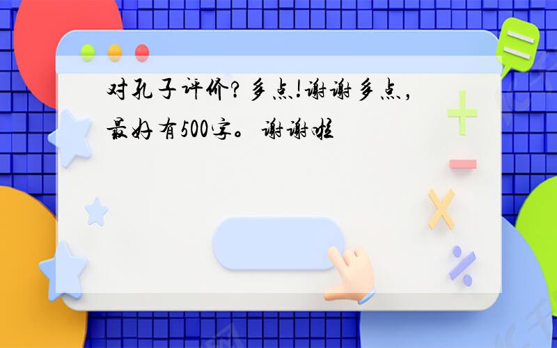 对孔子评价?多点!谢谢多点，最好有500字。谢谢啦