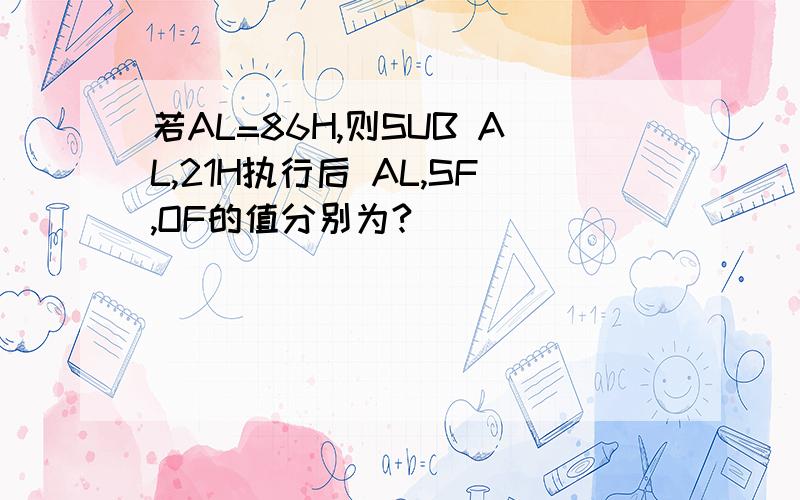 若AL=86H,则SUB AL,21H执行后 AL,SF,OF的值分别为?