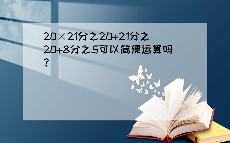 20×21分之20+21分之20+8分之5可以简便运算吗?