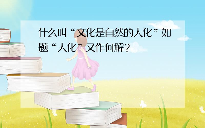 什么叫“文化是自然的人化”如题“人化”又作何解？