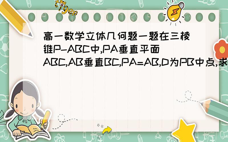 高一数学立体几何题一题在三棱锥P-ABC中,PA垂直平面ABC,AB垂直BC,PA=AB,D为PB中点,求证：AD垂直PC.