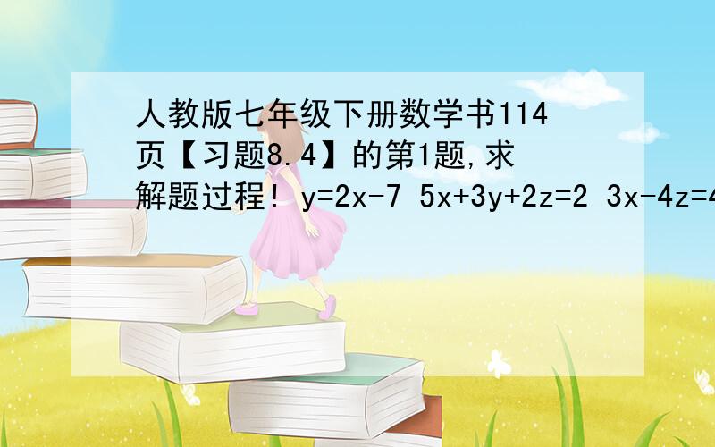 人教版七年级下册数学书114页【习题8.4】的第1题,求解题过程! y=2x-7 5x+3y+2z=2 3x-4z=4 详细过程 谢